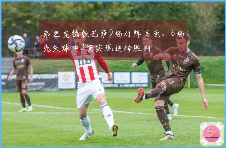 弗里克执教巴萨9场对阵马竞，6场先失球中3场实现逆转胜利