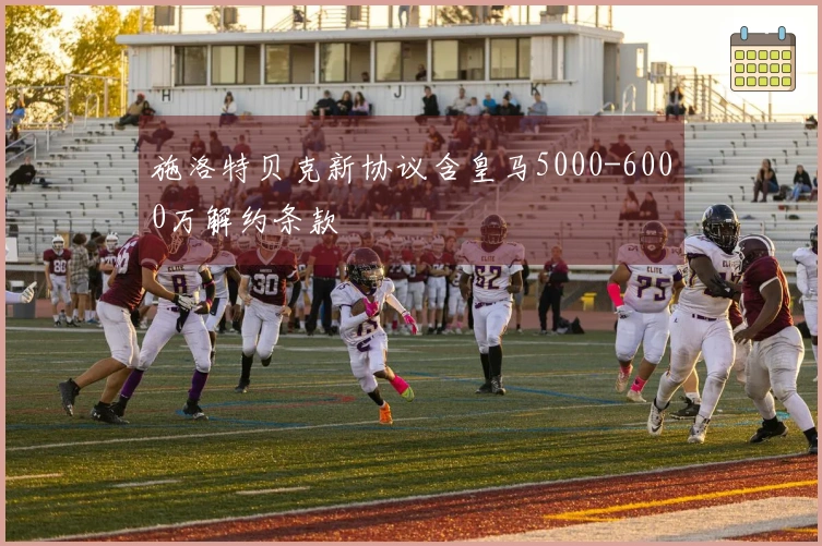 施洛特贝克新协议含皇马5000-6000万解约条款