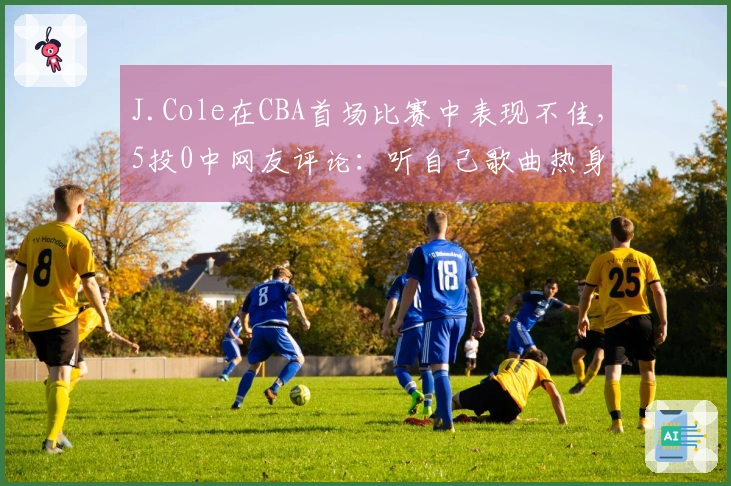 J.Cole在CBA首场比赛中表现不佳，5投0中网友评论：听自己歌曲热身或致手感紧绷