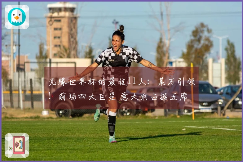 无缘世界杯的最佳11人：莱万引领！前场四大巨星 意大利占据五席