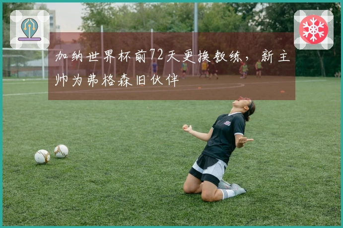 加纳世界杯前72天更换教练，新主帅为弗格森旧伙伴