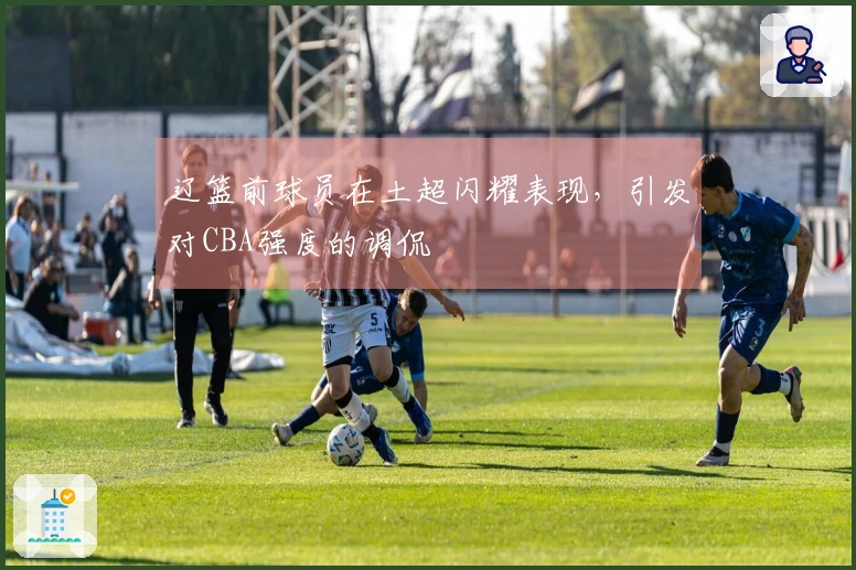 辽篮前球员在土超闪耀表现，引发对CBA强度的调侃