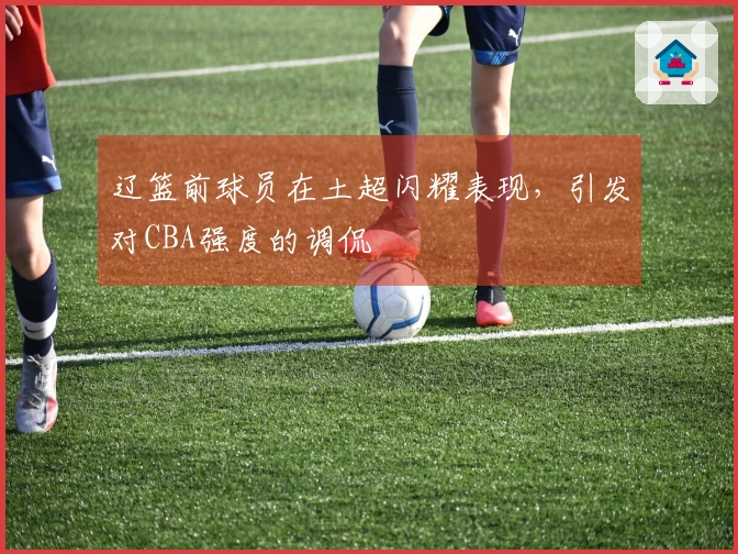 辽篮前球员在土超闪耀表现，引发对CBA强度的调侃