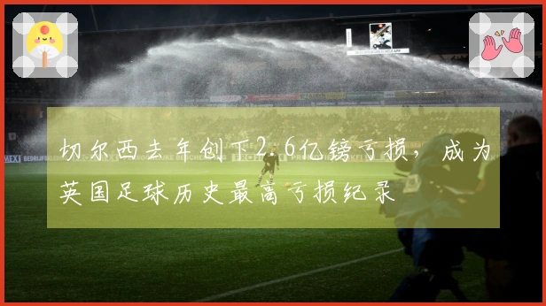 切尔西去年创下2.6亿镑亏损，成为英国足球历史最高亏损纪录