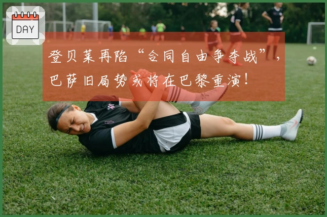 登贝莱再陷“合同自由争夺战”，巴萨旧局势或将在巴黎重演！