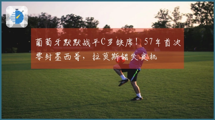 葡萄牙默默战平C罗缺席！57年首次零封墨西哥，拉莫斯错失良机