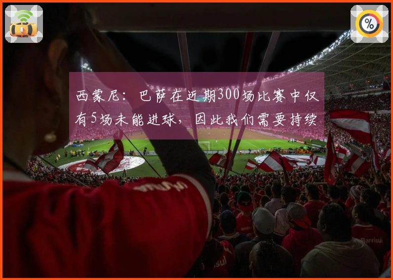西蒙尼：巴萨在近期300场比赛中仅有5场未能进球，因此我们需要持续专注