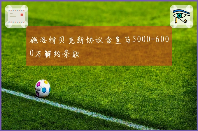 施洛特贝克新协议含皇马5000-6000万解约条款