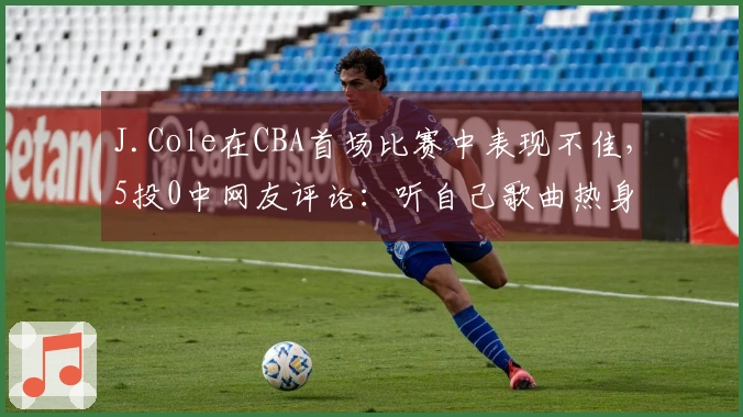 J.Cole在CBA首场比赛中表现不佳，5投0中网友评论：听自己歌曲热身或致手感紧绷