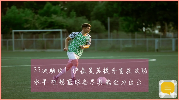 35次助攻！伊森复苏提升首发攻防水平 理想篮球各尽其能全力出击