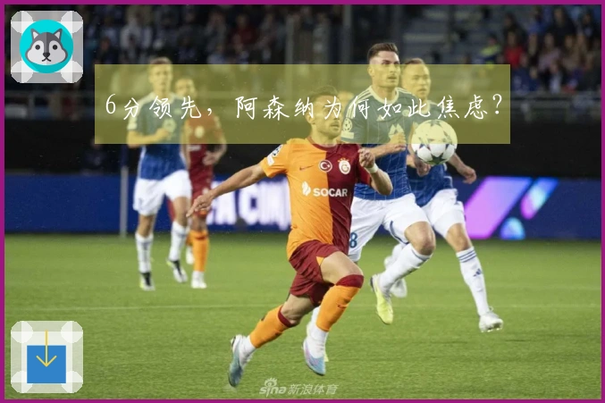 6分领先，阿森纳为何如此焦虑？