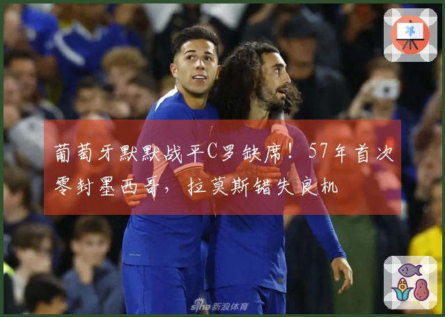 葡萄牙默默战平C罗缺席！57年首次零封墨西哥，拉莫斯错失良机